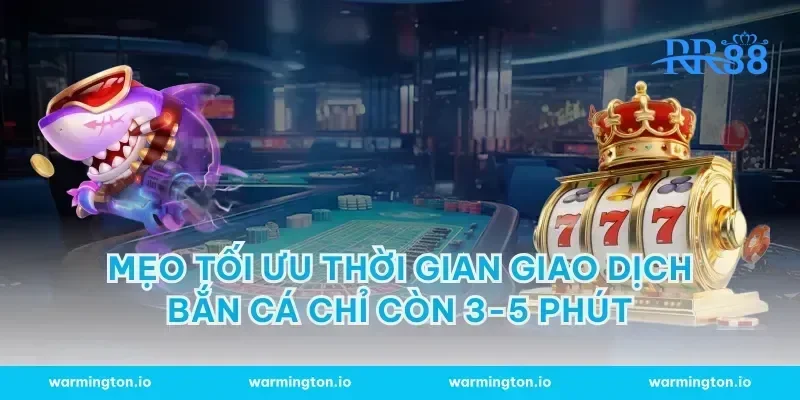 Mẹo tối ưu thời gian giao dịch bắn cá chỉ còn 3-5 phút