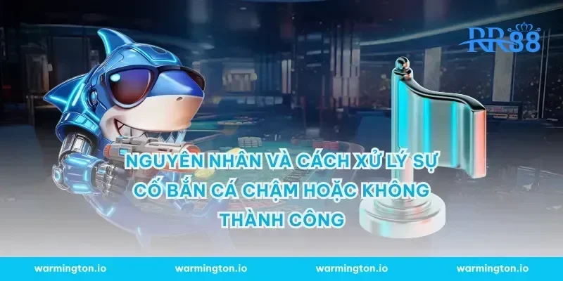 Nguyên nhân và cách xử lý sự cố bắn cá chậm hoặc không thành công
