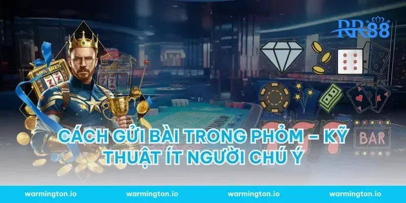 Cách gửi bài trong Phỏm – Kỹ thuật ít người chú ý