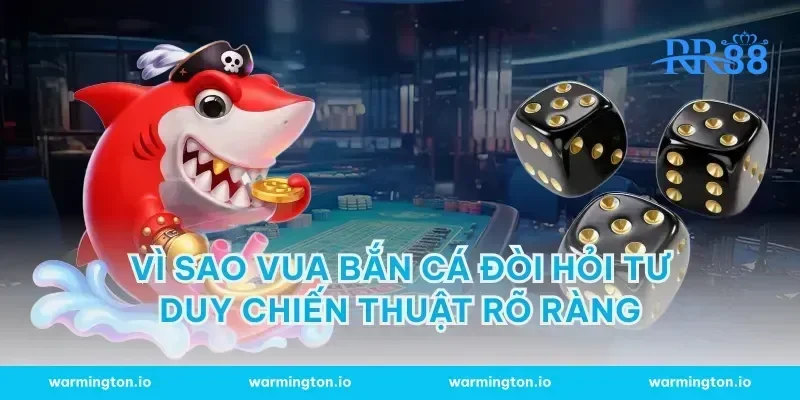 Vì sao vua bắn cá đòi hỏi tư duy chiến thuật rõ ràng